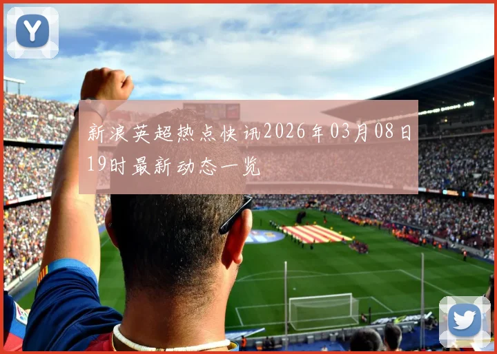 新浪英超热点快讯2026年03月08日19时最新动态一览