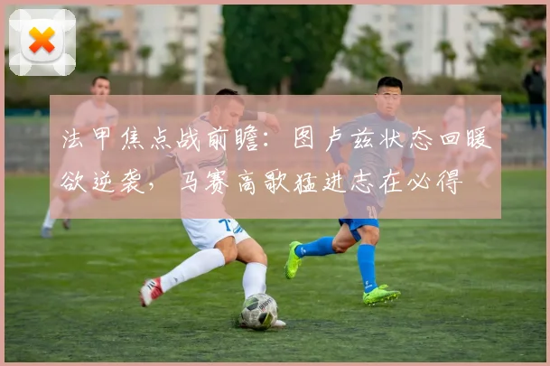 法甲焦点战前瞻：图卢兹状态回暖欲逆袭，马赛高歌猛进志在必得